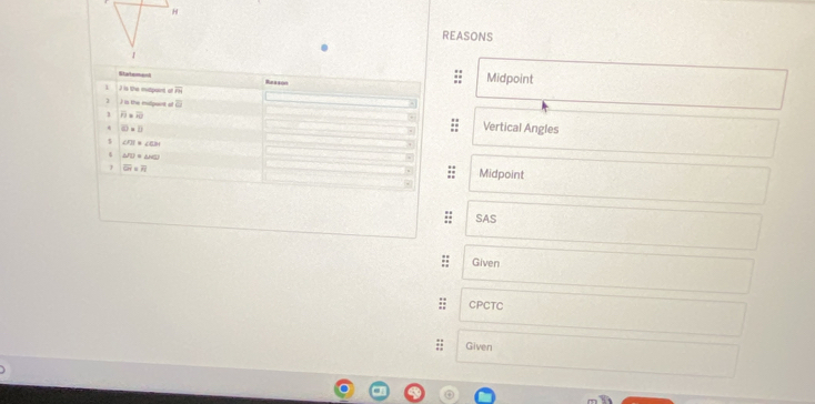 REASONS
= ae= ===
J is the mitpoint of frac 9 Reason
Midpoint
3 overline PI=overline RO
overline cd Vertical Angles
c)=0
$
∠ FBI≌ ∠ CBI
MN=△ ACD
overline GH=overline RI
Midpoint
SAS
Given
CPCTC
Given