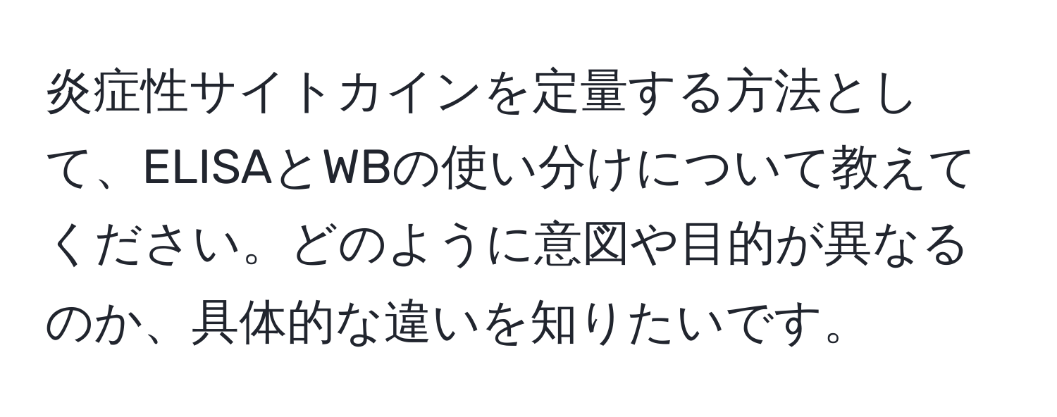 炎症性サイトカインを定量する方法として、ELISAとWBの使い分けについて教えてください。どのように意図や目的が異なるのか、具体的な違いを知りたいです。