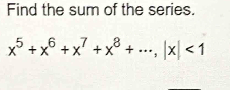 Find the sum of the series.
x^5+x^6+x^7+x^8+·s , |x|<1</tex>