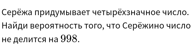 Серёжа πридумывает четырёхзначное число. 
Найди верояτносτь τого, чτо Серёжино числο 
не делится на 998.