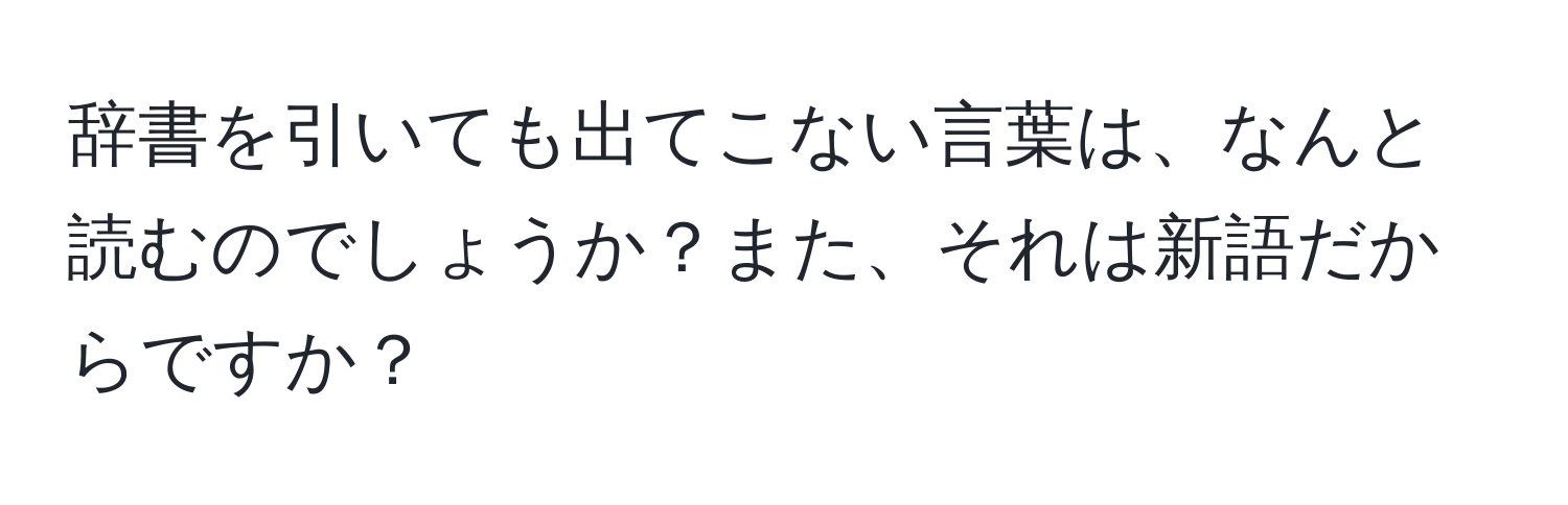 辞書を引いても出てこない言葉は、なんと読むのでしょうか？また、それは新語だからですか？