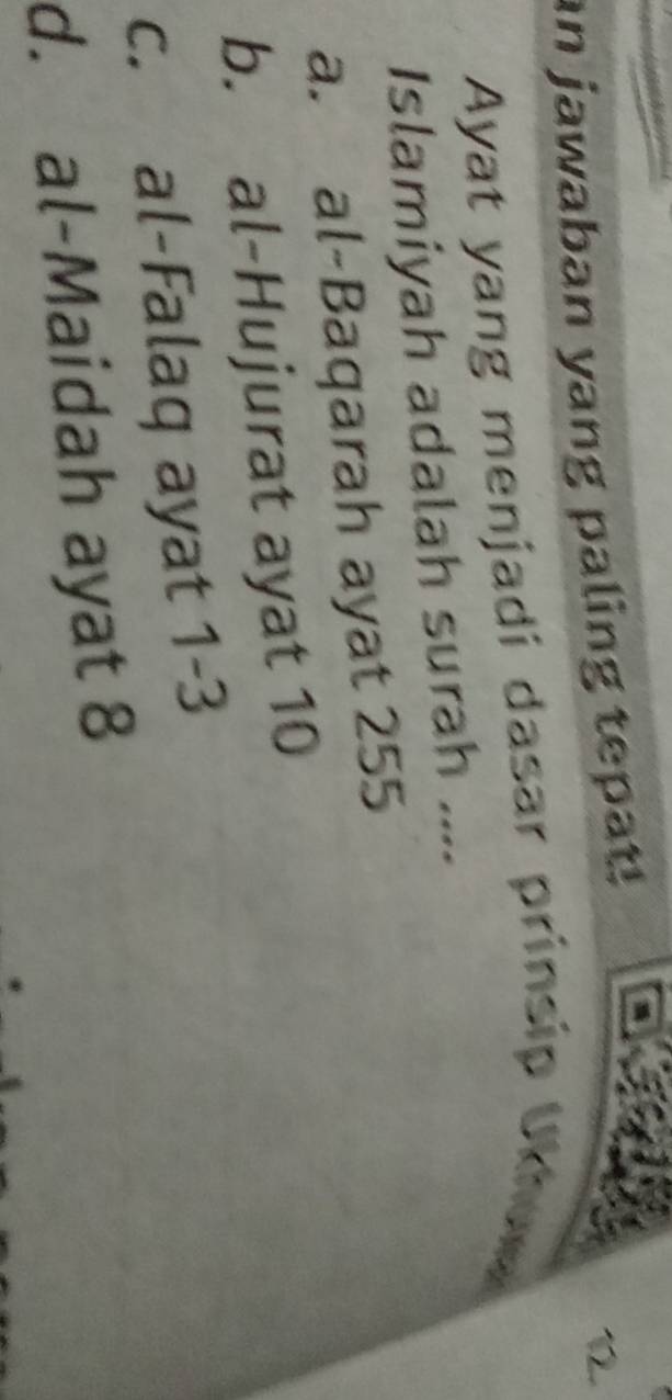 an jawaban yang paling tepat!
Ayat yang menjadi dasar prinsip Ukhew
Islamiyah adalah surah ....
a. al-Baqarah ayat 255
b. al-Hujurat ayat 10
c. al-Falaq ayat 1-3
d. al-Maidah ayat 8