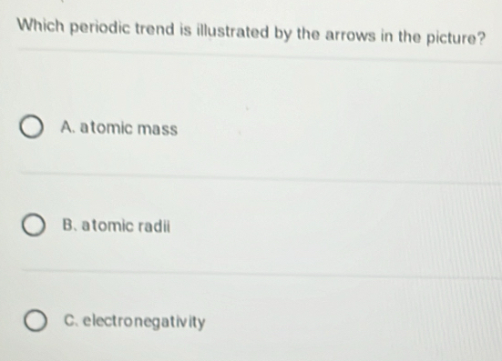 Which periodic trend is illustrated by the arrows in the picture?
A. atomic mass
B. atomic radii
C. electronegativity