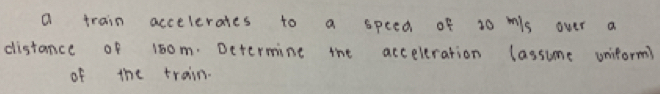 a train accelerates to a speed of 10 mis over a 
distance of 1oom. Determine the acceleration lassume uniform 
of the train.