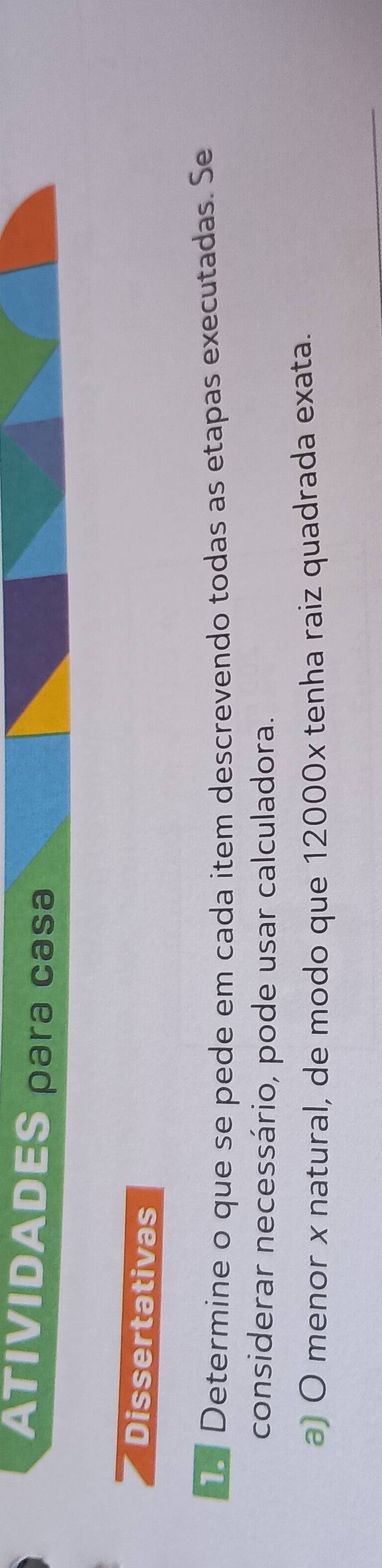 ATIVIDADES para casa 
Dissertativas 
Determine o que se pede em cada item descrevendo todas as etapas executadas. Se 
considerar necessário, pode usar calculadora. 
a) O menor x natural, de modo que 12000x tenha raiz quadrada exata.