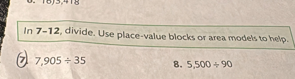 16,3,418 
In 7-12, divide. Use place-value blocks or area models to help. 
7 7,905/ 35
8. 5,500/ 90