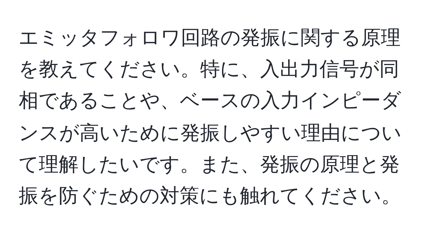 エミッタフォロワ回路の発振に関する原理を教えてください。特に、入出力信号が同相であることや、ベースの入力インピーダンスが高いために発振しやすい理由について理解したいです。また、発振の原理と発振を防ぐための対策にも触れてください。