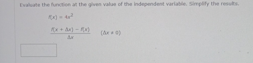 Evaluate the function at the given value of the independent variable. Simplify the results.
f(x)=4x^2
 (f(x+△ x)-f(x))/△ x  (△ x!= 0)