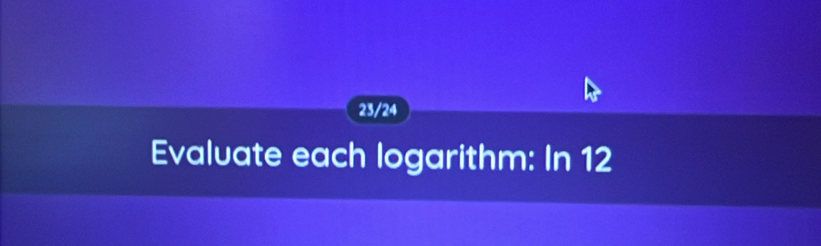 23/24 
Evaluate each logarithm: In 12