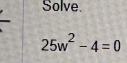 Solve.
25w^2-4=0