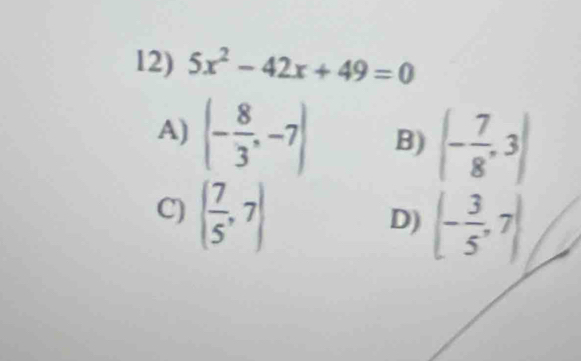 5x^2-42x+49=0
A) (- 8/3 ,-7) B) (- 7/8 ,3)
C) ( 7/5 ,7)
D) (- 3/5 ,7)