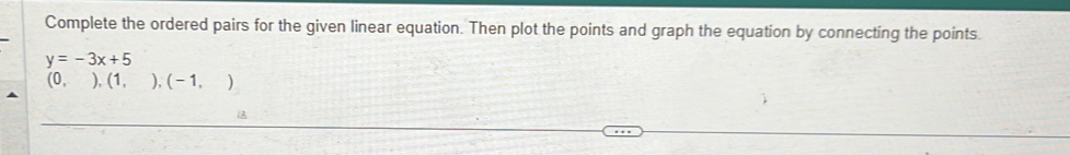 Complete the ordered pairs for the given linear equation. Then plot the points and graph the equation by connecting the points.
y=-3x+5
(0, (1,),(-1,)
a