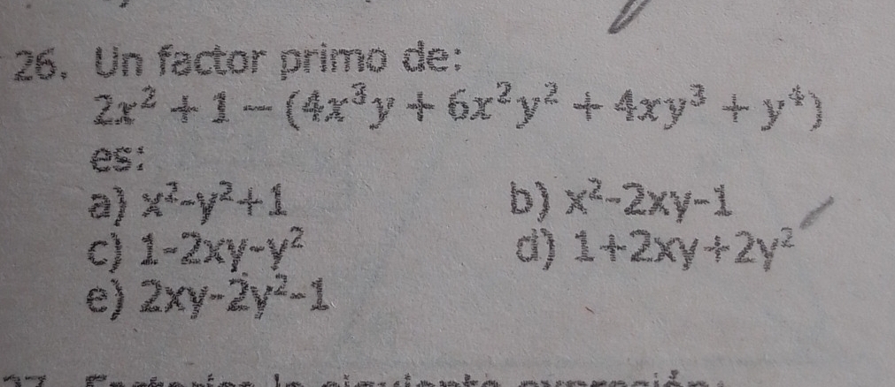 Un factor primo de:
2x^2+1-(4x^3y+6x^2y^2+4xy^3+y^4)
es:
a) x^2-y^2+1 b) x^2-2xy-1
c) 1-2xy-y^2 d) 1+2xy+2y^2
e) 2xy-2y^2-1