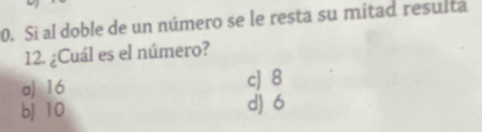 Si al doble de un número se le resta su mitad resulta
12. ¿Cuál es el número?
a) 16 c] 8
b) 10 d) 6