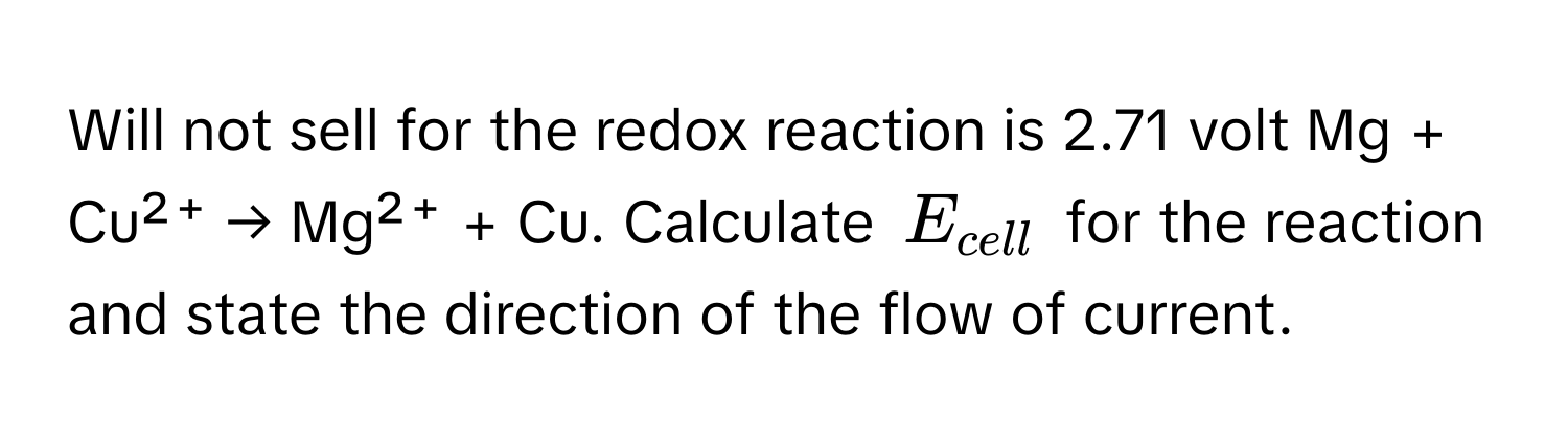 Will not sell for the redox reaction is 2.71 volt Mg + Cu²⁺ → Mg²⁺ + Cu. Calculate $E_cell$ for the reaction and state the direction of the flow of current.