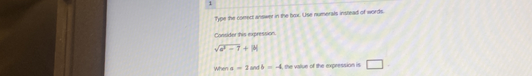 Type the correct answer in the box. Use numerals instead of words. 
Consider this expression.
sqrt(a^3-7)+|b|
When a=2 and b=-4 the value of the expression is □.