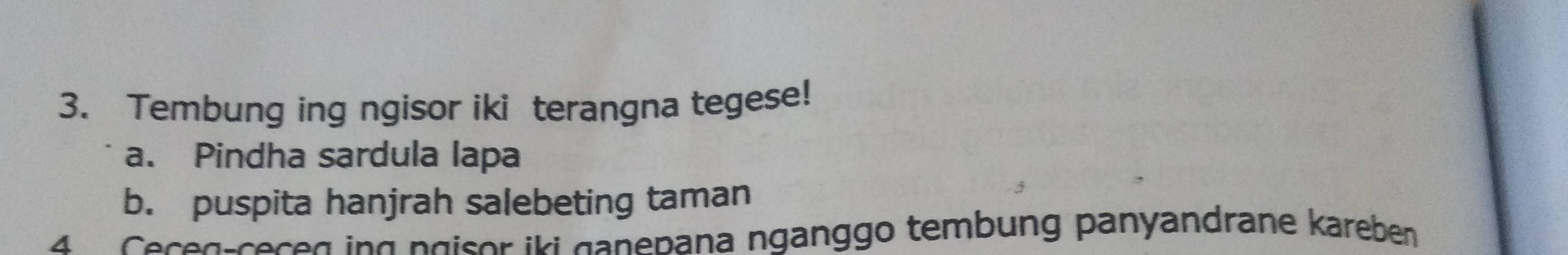 Tembung ing ngisor iki terangna tegese! 
a. Pindha sardula lapa 
b. puspita hanjrah salebeting taman 
4 Ceceg-ceceg ing ngisor iki ganepana nganggo tembung panyandrane kareben