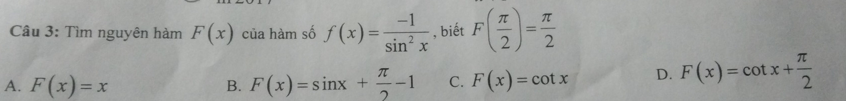 Tìm nguyên hàm F(x) của hàm số f(x)= (-1)/sin^2x  , biết F( π /2 )= π /2 
A. F(x)=x F(x)=sin x+ π /2 -1 C. F(x)=cot x
B.
D. F(x)=cot x+ π /2 