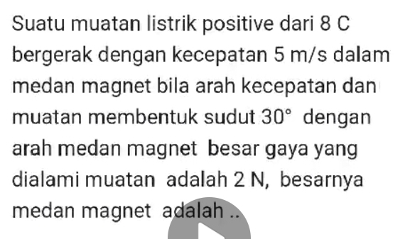 Suatu muatan listrik positive dari 8 C
bergerak dengan kecepatan 5 m/s dalam 
medan magnet bila arah kecepatan dan 
muatan membentuk sudut 30° dengan 
arah medan magnet besar gaya yang 
dialami muatan adalah 2 N, besarnya 
medan magnet adalah ..