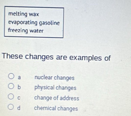 melting wax
evaporating gasoline
freezing water
These changes are examples of
a nuclear changes
b physical changes
C change of address
d chemical changes