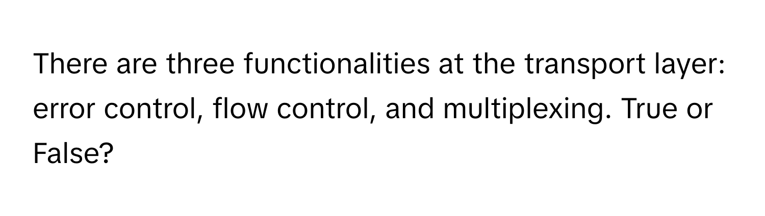 There are three functionalities at the transport layer: error control, flow control, and multiplexing.  True or False?