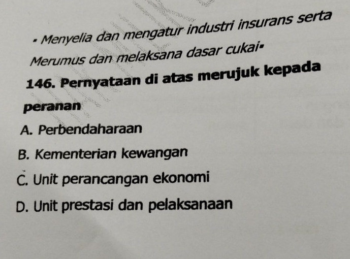 Menyelia dan mengatur industri insurans serta
Merumus dan melaksana dasar cukai
146. Pernyataan di atas merujuk kepada
peranan
A. Perbendaharaan
B. Kementerian kewangan
C. Unit perancangan ekonomi
D. Unit prestasi dan pelaksanaan