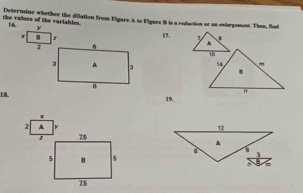 the values of the variables. Determine whether the dilation from Figure A to Figure B is a reduction or an enlargement. Then, find
16. 
17. 

18. 19.
x
2