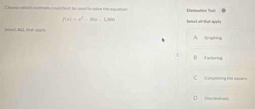 Choose which methods could best be used to solve the equation Elimination Tool
f(x)=x^2-30x-1,000
Select all that apply
Select ALL that apply.
A Graphing.
B Factoring.
C Completing the square.
Discriminant.