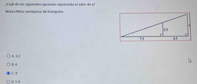 ¿Cuál de las siguientes opciones representa el valor de x?
Nota:Utiliza semejanza de triangulos
A. 3.2
B. 6
C. 4
D. 1.6