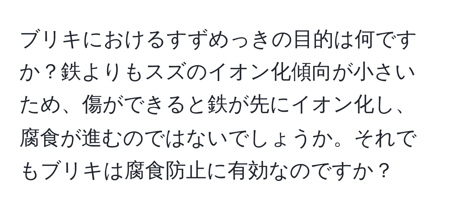 ブリキにおけるすずめっきの目的は何ですか？鉄よりもスズのイオン化傾向が小さいため、傷ができると鉄が先にイオン化し、腐食が進むのではないでしょうか。それでもブリキは腐食防止に有効なのですか？