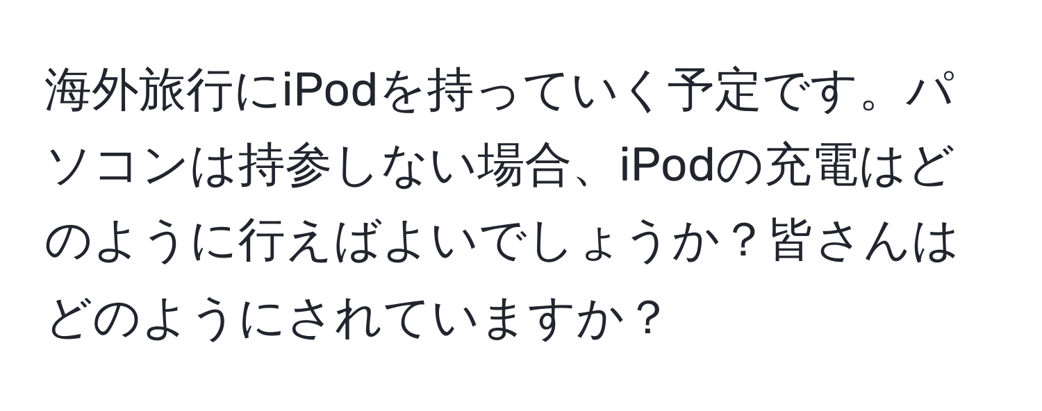 海外旅行にiPodを持っていく予定です。パソコンは持参しない場合、iPodの充電はどのように行えばよいでしょうか？皆さんはどのようにされていますか？