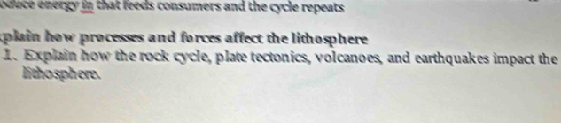 oduce energy in that feeds consumers and the cycle repeats. 
plain how processes and forces affect the lithosphere . 
1. Explain how the rock cycle, plate tectonics, volcanoes, and earthquakes impact the 
li tho sphere.