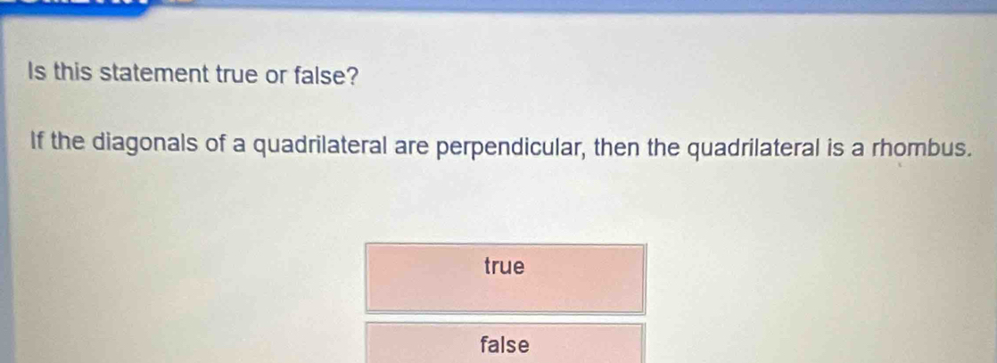 Is this statement true or false?
If the diagonals of a quadrilateral are perpendicular, then the quadrilateral is a rhombus.
true
false