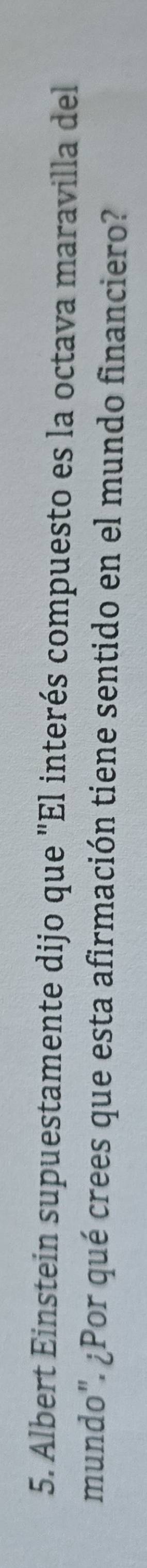 Albert Einstein supuestamente dijo que "El interés compuesto es la octava maravilla del 
mundo". ¿Por qué crees que esta afirmación tiene sentido en el mundo financiero?