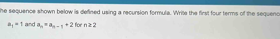 he sequence shown below is defined using a recursion formula. Write the first four terms of the sequenc
a_1=1 and a_n=a_n-1+2 for n≥ 2