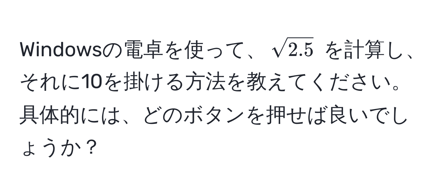 Windowsの電卓を使って、$sqrt(2.5)$ を計算し、それに10を掛ける方法を教えてください。具体的には、どのボタンを押せば良いでしょうか？