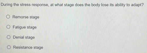 During the stress response, at what stage does the body lose its ability to adapt?
Remorse stage
Fatigue stage
Denial stage
Resistance stage