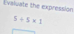 Evaluate the expression
5/ 5* 1