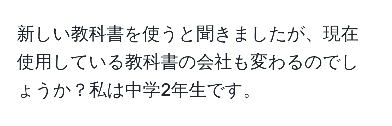 新しい教科書を使うと聞きましたが、現在使用している教科書の会社も変わるのでしょうか？私は中学2年生です。