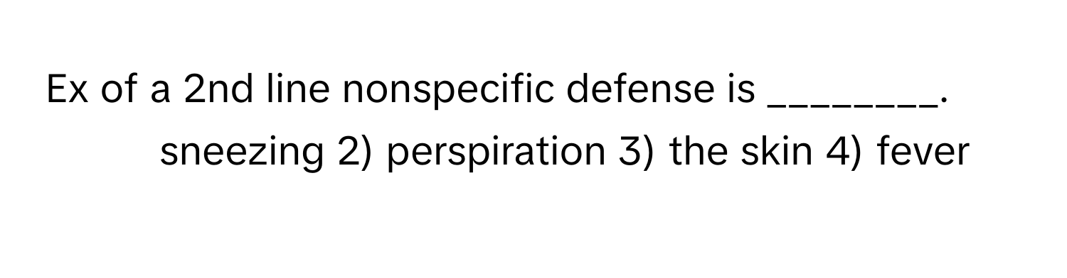 Ex of a 2nd line nonspecific defense is ________.

1) sneezing 2) perspiration 3) the skin 4) fever