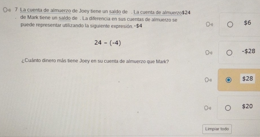 La cuenta de almuerzo de Joey tiene un saldo de . La cuenta de almuerzo $24
de Mark tiene un saldo de . La diferencia en sus cuentas de almuerzo se
puede representar utilizando la siguiente expresión. -$4 Q
$6
24-(-4)
-$28
¿Cuánto dinero más tiene Joey en su cuenta de almuerzo que Mark?
$28
beginpmatrix 10endpmatrix $20
Limpiar todo