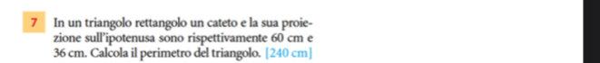 In un triangolo rettangolo un cateto e la sua proie- 
zione sull’ipotenusa sono rispettivamente 60 cm e
36 cm. Calcola il perimetro del triangolo. [ 240 cm ]