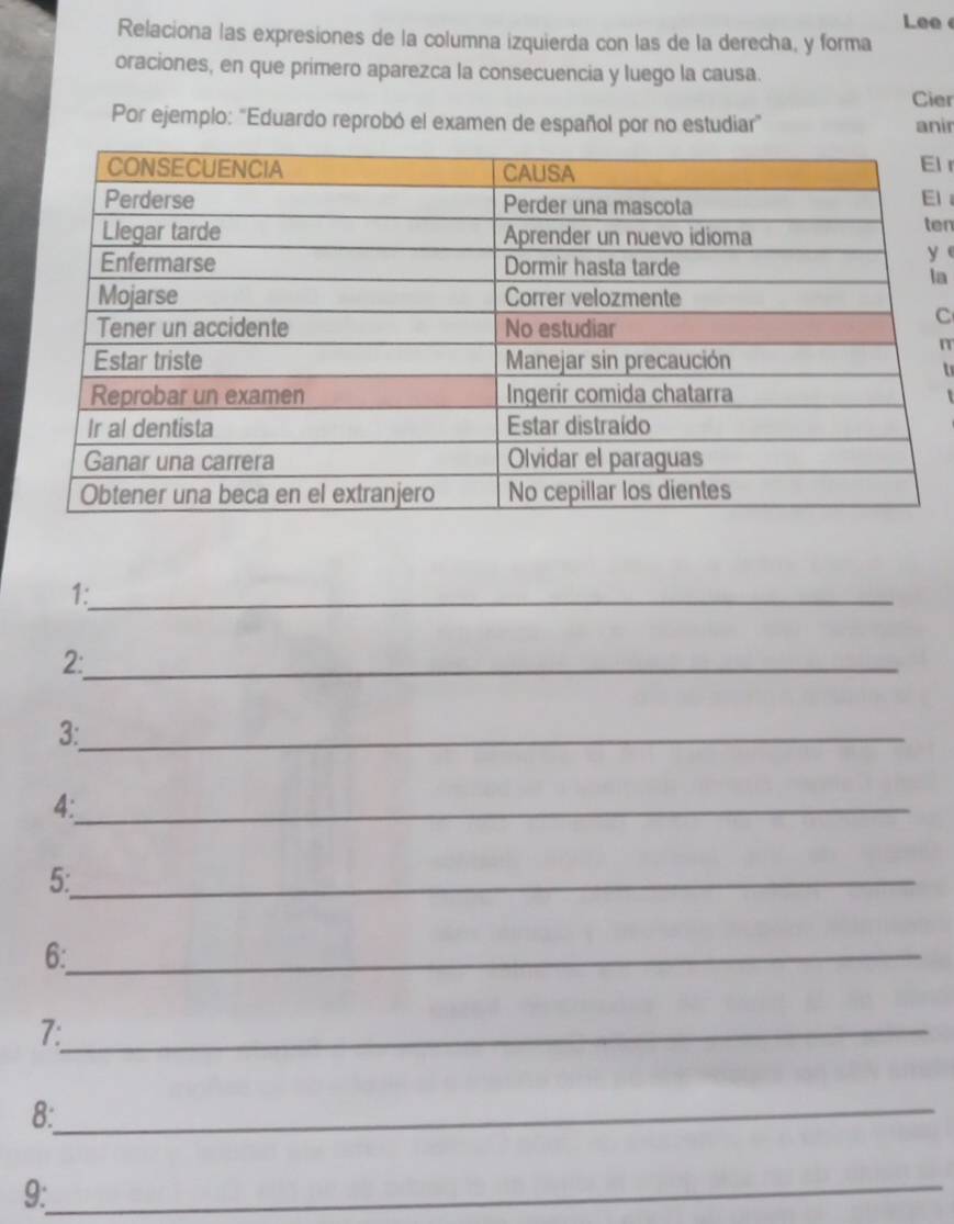 Lee 
Relaciona las expresiones de la columna izquierda con las de la derecha, y forma 
oraciones, en que primero aparezca la consecuencia y luego la causa. 
Cier 
Por ejemplo: "Eduardo reprobó el examen de español por no estudiar" anir 
l r 
l 
en 
y 
la 
C 
r 

1:_ 
2:_ 
3:_ 
4:_ 
5:_ 
6:_ 
7:_ 
8:_ 
9:_