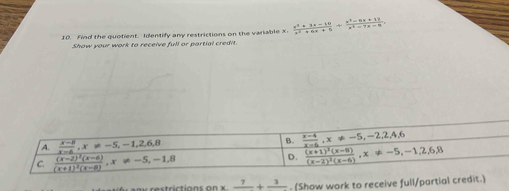 Find the quotient. Identify any restrictions on the variable x.  (x^2+3x-10)/x^2+6x+5 + (x^2-8x+12)/x^2-7x-8 .
Show your work to receive full or partial credit.
onx.frac 7+frac 3. (Show work to receive full/partial credit.)