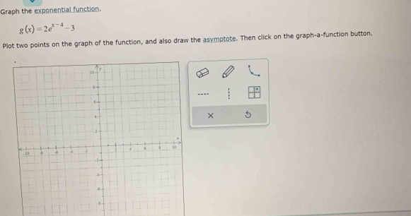 Graph the exponential function.
g(x)=2e^(x-4)-3
Plot two points on the graph of the function, and also draw the asymptote. Then click on the graph-a-function button. 
---- 
×