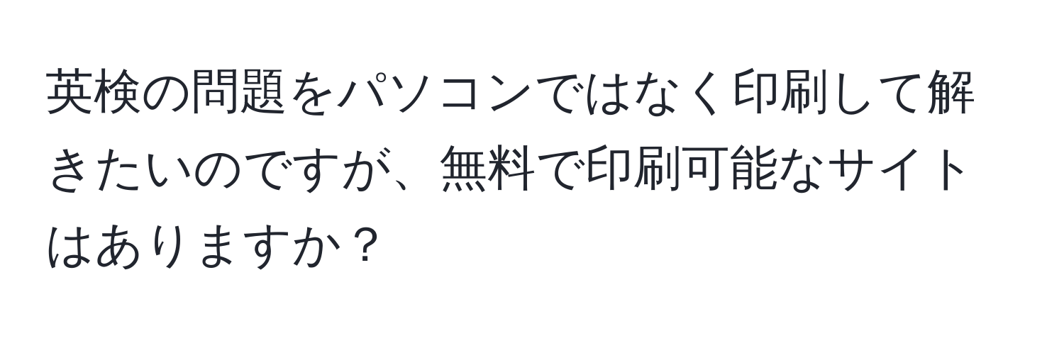 英検の問題をパソコンではなく印刷して解きたいのですが、無料で印刷可能なサイトはありますか？