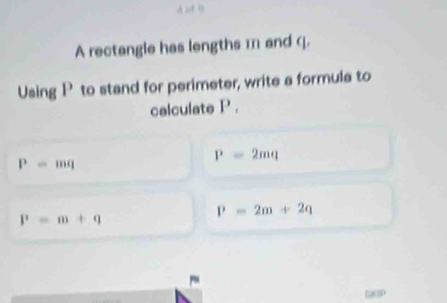 Aof 0
A rectangle has lengths m and q.
Using P to stand for perimeter, write a formula to
calculate P_1
P=mq
P=2mq
P=m+q
P=2m+2q