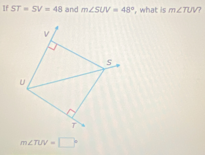 If ST=SV=48 and m∠ SUV=48° , what is m∠ TUV ?
m∠ TUV=□°