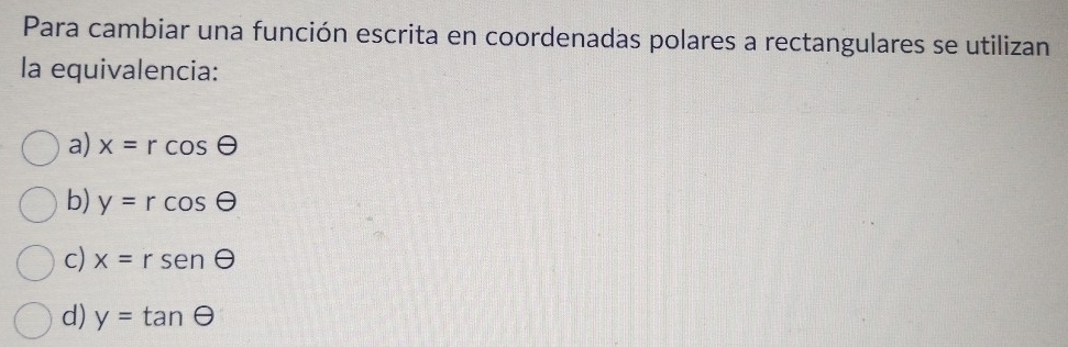 Para cambiar una función escrita en coordenadas polares a rectangulares se utilizan
la equivalencia:
a) x=rcos θ
b) y=rcos θ
c) x=rsenθ
d) y=tan Theta