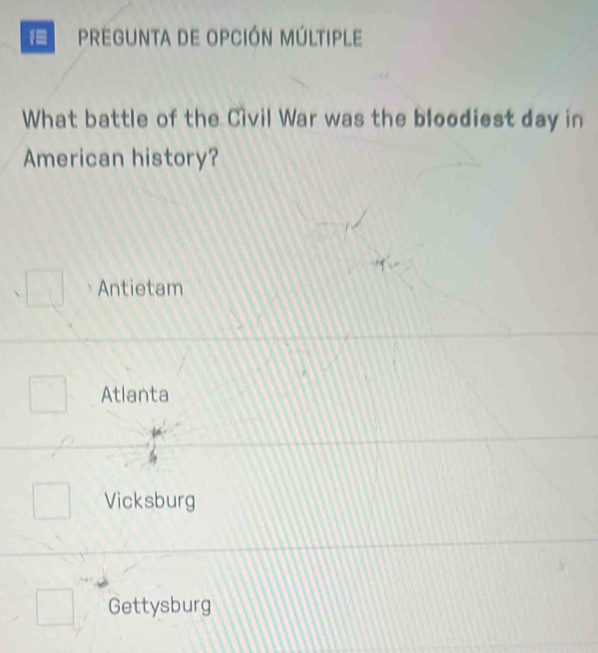 pregunta de opción múltiple
What battle of the Civil War was the bloodiest day in
American history?
Antietam
Atlanta
Vicksburg
Gettysburg